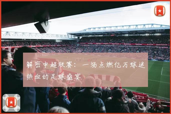 解密中超联赛:一场点燃亿万球迷热血的足球盛宴