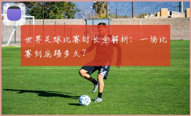 世界足球比赛时长全解析:一场比赛到底踢多久?