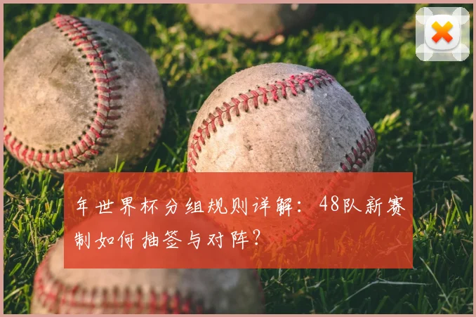 年世界杯分组规则详解:48队新赛制如何抽签与对阵?