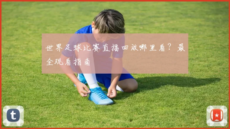 世界足球比赛直播回放哪里看？最全观看指南
