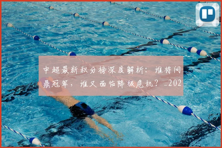 中超最新积分榜深度解析：谁将问鼎冠军，谁又面临降级危机？_20260610190414