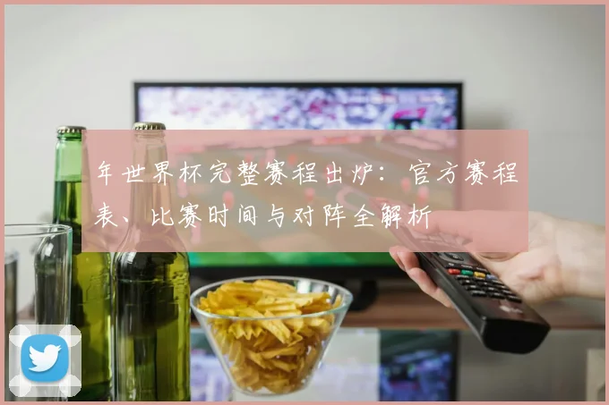 年世界杯完整赛程出炉：官方赛程表、比赛时间与对阵全解析