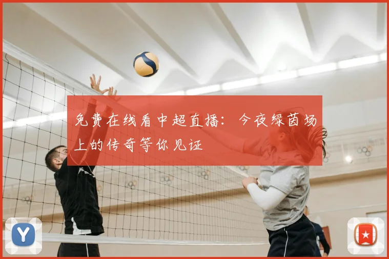 免费在线看中超直播:今夜绿茵场上的传奇等你见证