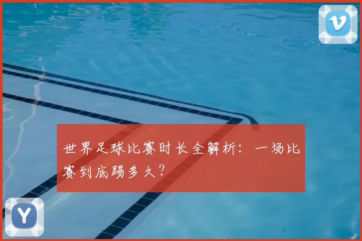 世界足球比赛时长全解析：一场比赛到底踢多久？