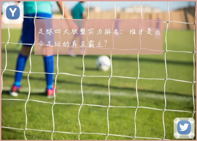 足球四大联盟实力排名：谁才是当今足坛的真正霸主？