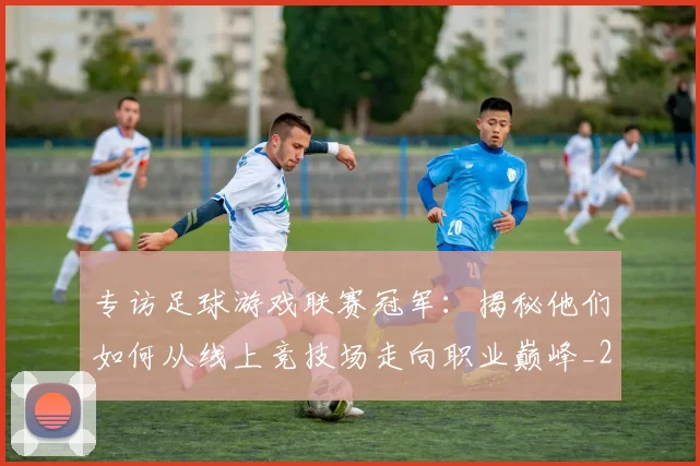 专访足球游戏联赛冠军:揭秘他们如何从线上竞技场走向职业巅峰_20260609201233