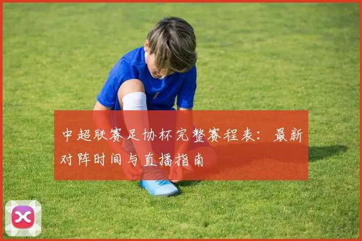 中超联赛足协杯完整赛程表：最新对阵时间与直播指南