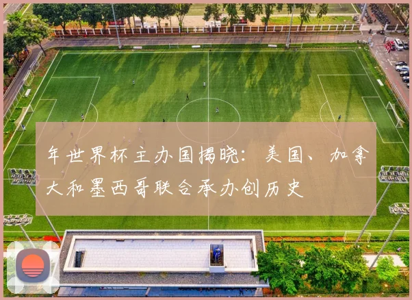 年世界杯主办国揭晓:美国、加拿大和墨西哥联合承办创历史