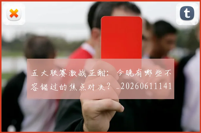 五大联赛激战正酣:今晚有哪些不容错过的焦点对决?_20260611141747