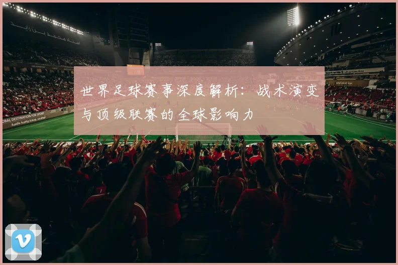 世界足球赛事深度解析：战术演变与顶级联赛的全球影响力