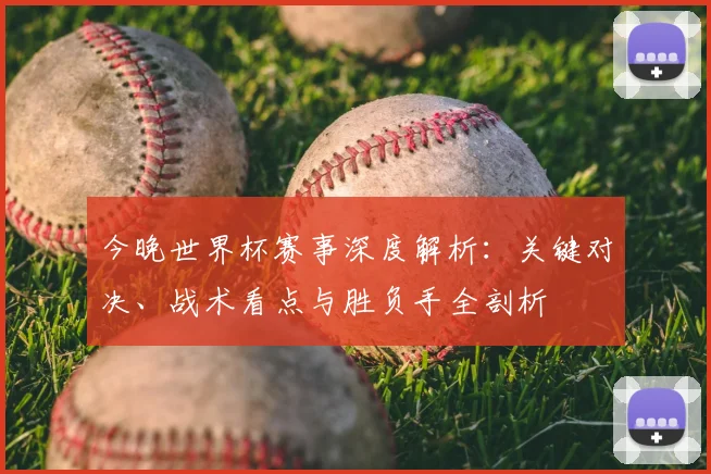 今晚世界杯赛事深度解析：关键对决、战术看点与胜负手全剖析