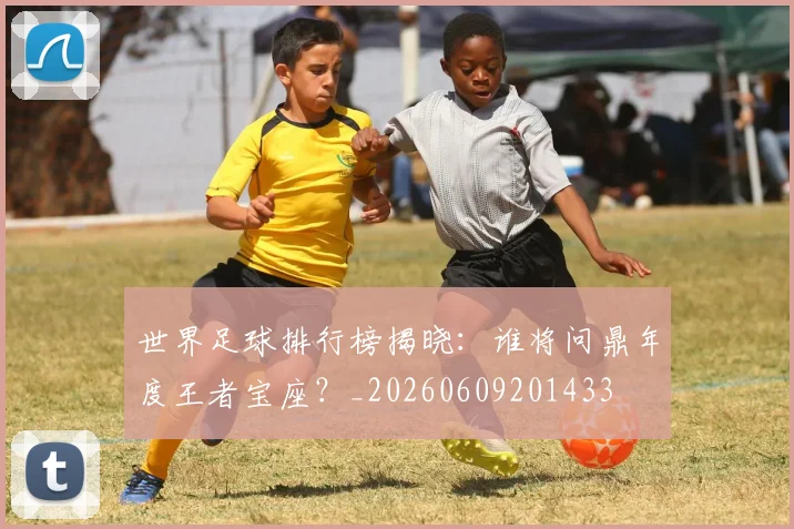 世界足球排行榜揭晓:谁将问鼎年度王者宝座?_20260609201433