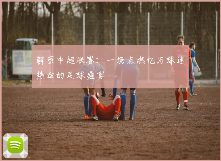解密中超联赛：一场点燃亿万球迷热血的足球盛宴