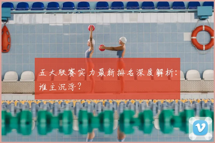五大联赛实力最新排名深度解析：谁主沉浮？