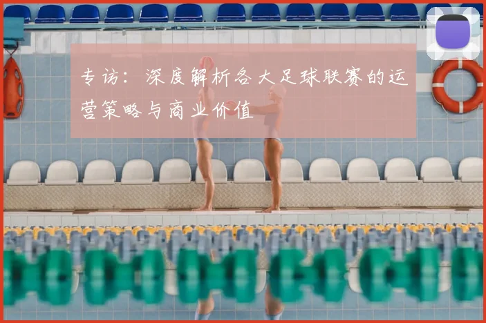 专访：深度解析各大足球联赛的运营策略与商业价值