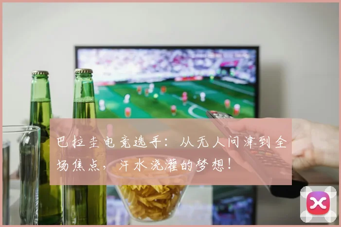 巴拉圭电竞选手:从无人问津到全场焦点,汗水浇灌的梦想!