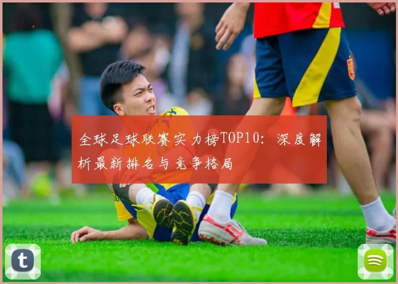 全球足球联赛实力榜TOP10:深度解析最新排名与竞争格局