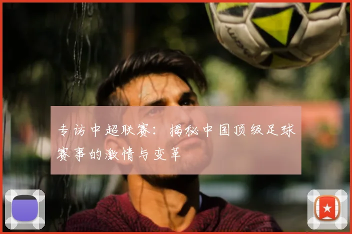 专访中超联赛：揭秘中国顶级足球赛事的激情与变革