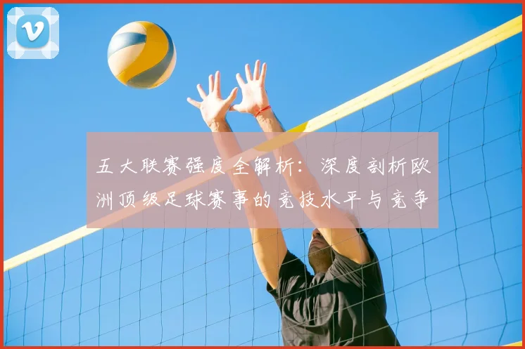 五大联赛强度全解析：深度剖析欧洲顶级足球赛事的竞技水平与竞争格局