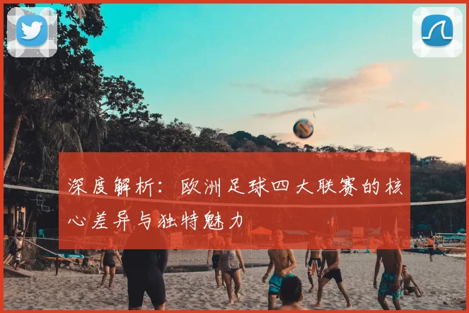 深度解析:欧洲足球四大联赛的核心差异与独特魅力