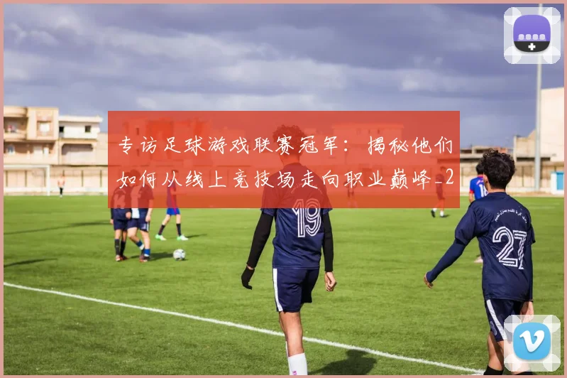 专访足球游戏联赛冠军:揭秘他们如何从线上竞技场走向职业巅峰_20260609201233