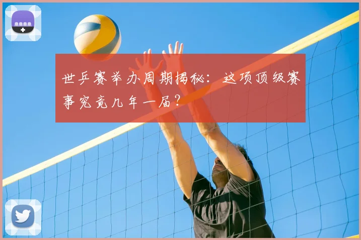 世乒赛举办周期揭秘：这项顶级赛事究竟几年一届？