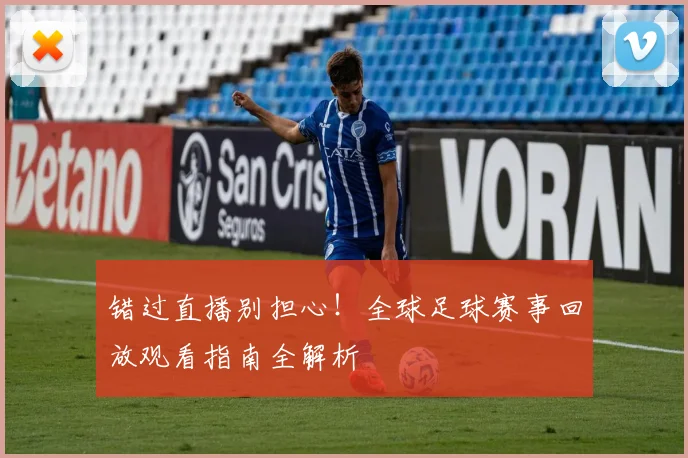 错过直播别担心!全球足球赛事回放观看指南全解析