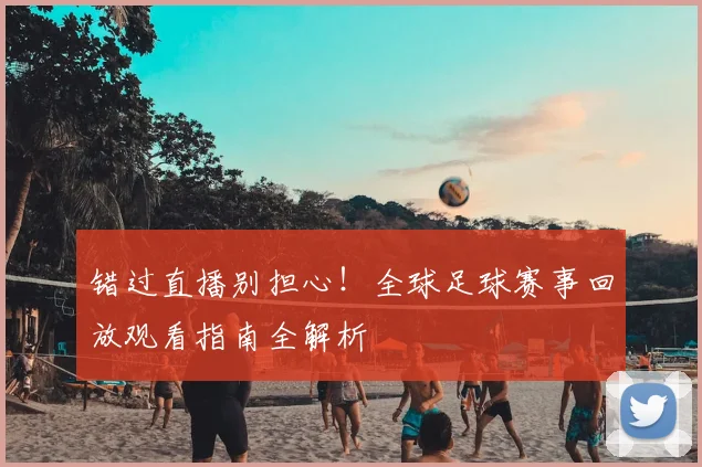 错过直播别担心！全球足球赛事回放观看指南全解析