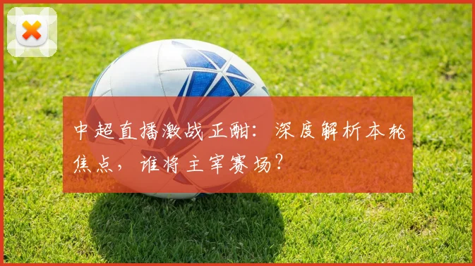 中超直播激战正酣：深度解析本轮焦点，谁将主宰赛场？