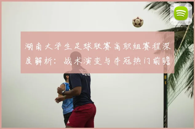 湖南大学生足球联赛高职组赛程深度解析：战术演变与夺冠热门前瞻