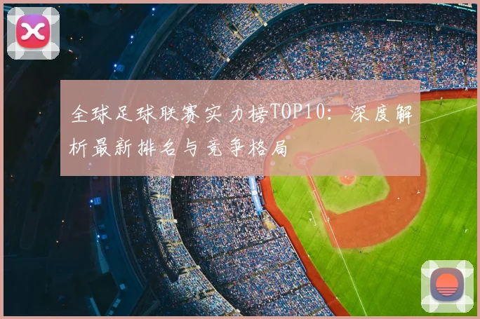 全球足球联赛实力榜TOP10：深度解析最新排名与竞争格局