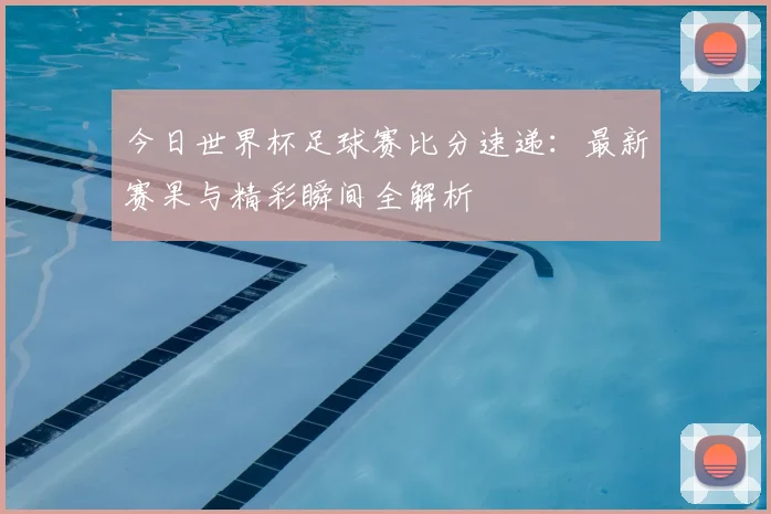 今日世界杯足球赛比分速递：最新赛果与精彩瞬间全解析