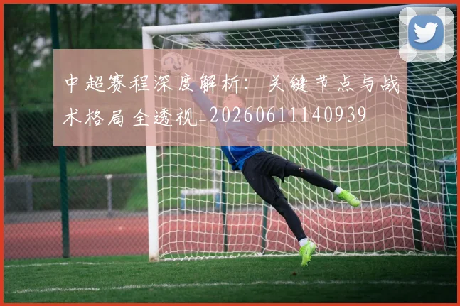 中超赛程深度解析:关键节点与战术格局全透视_20260611140939