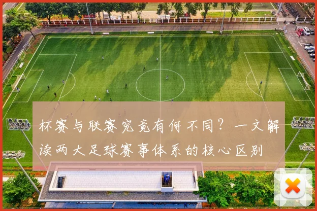 杯赛与联赛究竟有何不同？一文解读两大足球赛事体系的核心区别