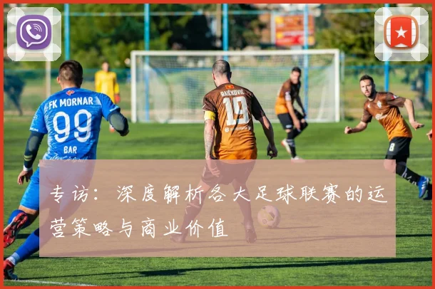 专访:深度解析各大足球联赛的运营策略与商业价值